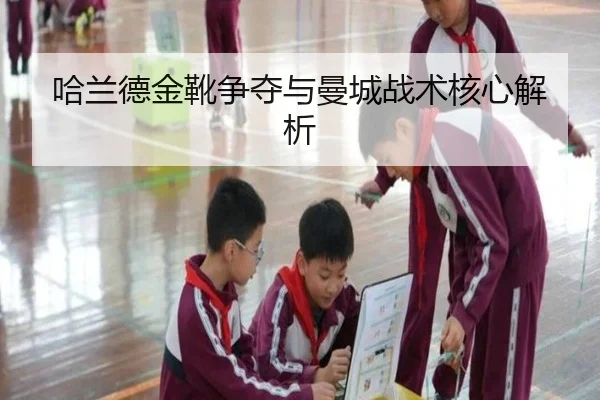 哈兰德金靴争夺与曼城战术核心解析